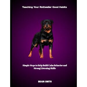 SMITH, BRAIN Teaching Your Rottweiler Good Habits: Simple Steps to Help Build Calm Behavior and Strong Listening Skills SMITH, BRAIN Teaching Your Rottweiler Good Habits: Simple Steps to Help Build Calm Behavior and Strong Listening Skills
