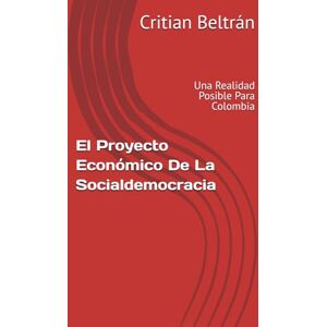 Beltrán, Critian El Proyecto Económico De La Socialdemocracia: Una Realidad Posible Para Colombia Beltrán, Critian El Proyecto Económico De La Socialdemocracia: Una Realidad Posible Para Colombia