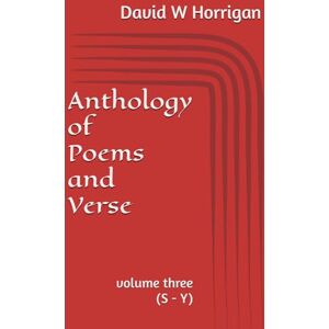 Horrigan, Mr David W Anthology of Poems and Verse: volume three (S Y) Horrigan, Mr David W Anthology of Poems and Verse: volume three (S Y)