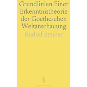 Rudolf, Steiner Grundlinien Einer Erkenntnistheorie der Goetheschen Weltanschauung: Mit Rücksicht auf Schiller und Goethes Naturwissenschaft Rudolf, Steiner Grundlinien Einer Erkenntnistheorie der Goetheschen Weltanschauung: Mit Rücksicht auf Schiller und Goethes Naturwissenschaft