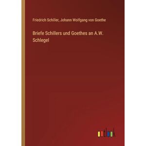 Schiller, Friedrich Briefe Schillers und Goethes an A.W. Schlegel Schiller, Friedrich Briefe Schillers und Goethes an A.W. Schlegel