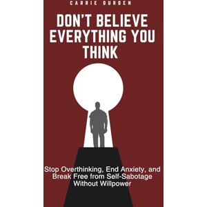 Durden, Carrie Don't Believe Everything You Think: Stop Overthinking, End Anxiety, and Break Free from Self-Sabotage Without Willpower Durden, Carrie Don't Believe Everything You Think: Stop Overthinking, End Anxiety, and Break Free from Self-Sabotage Without Willpower
