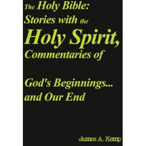Kemp, James A. The Holy Bible: Stories with the Holy Spirit, Commentaries of God's Beginnings...and Our End Kemp, James A. The Holy Bible: Stories with the Holy Spirit, Commentaries of God's Beginnings...and Our End