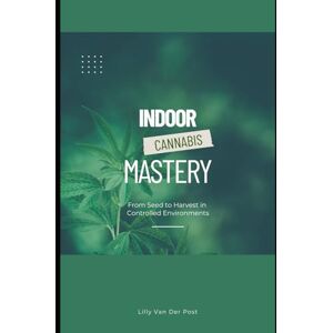 Van Der Post, Lilly Indoor Cannabis Mastery: From Seed to Harvest in Controlled Environments: Unlock the Full Potential of Indoor Cannabis Cultivation—No Experience Needed: 1 (The Green Alchemist Series) Van Der Post, Lilly Indoor Cannabis Mastery: From Seed to Harvest in Controlled Environments: Unlock the Full Potential of Indoor Cannabis Cultivation—No Experience Needed: 1 (The Green Alchemist Series)