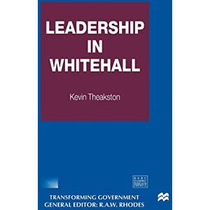 Theakston, Kevin Leadership in Whitehall (Transforming Government) Theakston, Kevin Leadership in Whitehall (Transforming Government)