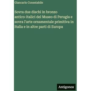 Conestabile, Giancarlo Sovra due dischi in bronzo antico-italici del Museo di Perugia e sovra l'arte ornamentale primitiva in Italia e in altre parti di Europa Conestabile, Giancarlo Sovra due dischi in bronzo antico-italici del Museo di Perugia e sovra l'arte ornamentale primitiva in Italia e in altre parti di Europa