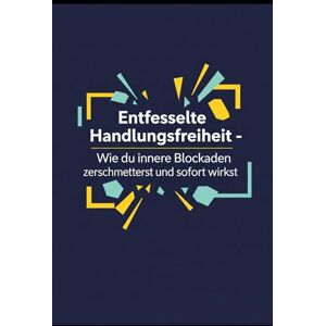 Gieske, Erik Entfesselte Handlungsfreiheit: Wie du innere Blockaden zerschmetterst und sofort wirkst Gieske, Erik Entfesselte Handlungsfreiheit: Wie du innere Blockaden zerschmetterst und sofort wirkst