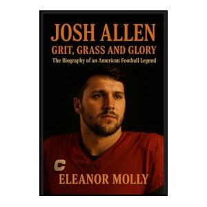 Molly, Eleanor Josh Allen: Grit, Grass and Glory-The Biography f An American football legend Molly, Eleanor Josh Allen: Grit, Grass and Glory-The Biography f An American football legend
