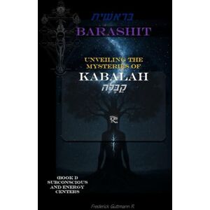 Guttmann, Frederick BARASHIT Unveiling the Mysteries of Kabalah: Book I: SUBCONSCIOUS AND ENERGY CENTERS Guttmann, Frederick BARASHIT Unveiling the Mysteries of Kabalah: Book I: SUBCONSCIOUS AND ENERGY CENTERS
