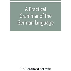 Leonhard Schmitz, Dr A practical grammar of the German language: with a sketch of the historical development of the language and its principal dialects Leonhard Schmitz, Dr A practical grammar of the German language: with a sketch of the historical development of the language and its principal dialects