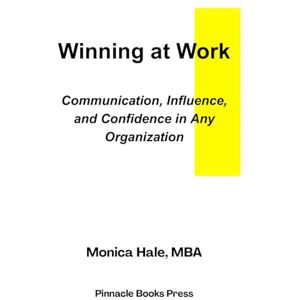 Hale MBA, Monica Winning at Work: Communication, Influence, and Confidence in Any Organization Hale MBA, Monica Winning at Work: Communication, Influence, and Confidence in Any Organization