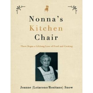 Snow, Joanne (Loiacono/Rositano) Nonna's Kitchen Chair: There Began a Lifelong Love of Food and Cooking Snow, Joanne (Loiacono/Rositano) Nonna's Kitchen Chair: There Began a Lifelong Love of Food and Cooking