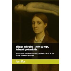 Jennifer Initiation à l'invisible : Sorties du corps, Visions et Synchronicités: Journal d'une transformation spirituelle 1992 2024 Jennifer Initiation à l'invisible : Sorties du corps, Visions et Synchronicités: Journal d'une transformation spirituelle 1992 2024