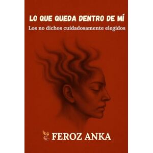 Anka, Feroz Lo que queda dentro de mí: Los no dichos cuidadosamente elegidos: Poemas en prosa sobre el yo herido y la fe silenciosa Anka, Feroz Lo que queda dentro de mí: Los no dichos cuidadosamente elegidos: Poemas en prosa sobre el yo herido y la fe silenciosa