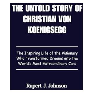 Johnson, Rupert J. THE UNTOLD STORY OF CHRISTIAN VON KOENIGSEGG: The Inspiring Life of the Visionary Who Transformed Dreams into the World's Most Extraordinary Cars Johnson, Rupert J. THE UNTOLD STORY OF CHRISTIAN VON KOENIGSEGG: The Inspiring Life of the Visionary Who Transformed Dreams into the World's Most Extraordinary Cars