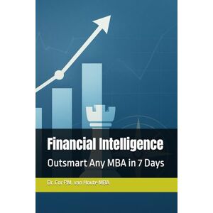 van Houte, Dr. Cor P.M. Financial Intelligence: Outsmart Any MBA in 7 Days (MBA Self-Study Intelligence Series) van Houte, Dr. Cor P.M. Financial Intelligence: Outsmart Any MBA in 7 Days (MBA Self-Study Intelligence Series)