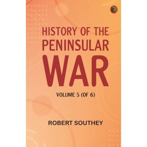 Robert Southey History of the Peninsular War Volume 5 (of 6) Robert Southey History of the Peninsular War Volume 5 (of 6)
