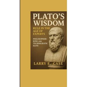 E. Case, Larry PLATO’S WISDOM RULE IN THE AGE OF EXPERTS :: PHILOSOPHER -KING AND TECHNOCRATIC ELITE E. Case, Larry PLATO’S WISDOM RULE IN THE AGE OF EXPERTS :: PHILOSOPHER -KING AND TECHNOCRATIC ELITE