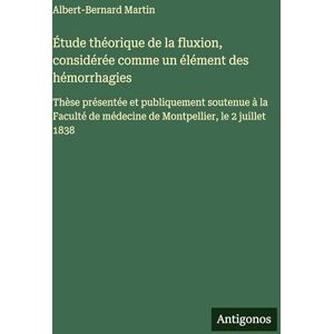 Martin, Albert-Bernard Étude théorique de la fluxion, considérée comme un élément des hémorrhagies: Thèse présentée et publiquement soutenue à la Faculté de médecine de Montpellier, le 2 juillet 1838 Martin, Albert-Bernard Étude théorique de la fluxion, considérée comme un élément des hémorrhagies: Thèse présentée et publiquement soutenue à la Faculté de médecine de Montpellier, le 2 juillet 1838