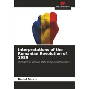 Danciu, Daniel Interpretations of the Romanian Revolution of 1989: The history of Romania at the end of the 20th century Danciu, Daniel Interpretations of the Romanian Revolution of 1989: The history of Romania at the end of the 20th century