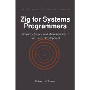 Johnson, Robert Zig for Systems Programmers: Simplicity, Safety, and Maintainability in Low-Level Development Johnson, Robert Zig for Systems Programmers: Simplicity, Safety, and Maintainability in Low-Level Development