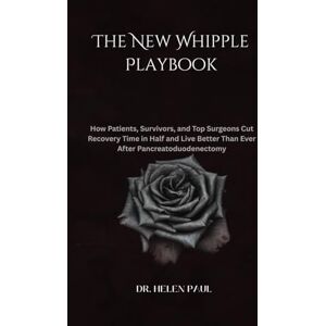 PAUL, DR. HELEN The New Whipple Playbook: How Patients, Survivors, and Top Surgeons Cut Recovery Time in Half and Live Better Than Ever After Pancreatoduodenectomy PAUL, DR. HELEN The New Whipple Playbook: How Patients, Survivors, and Top Surgeons Cut Recovery Time in Half and Live Better Than Ever After Pancreatoduodenectomy