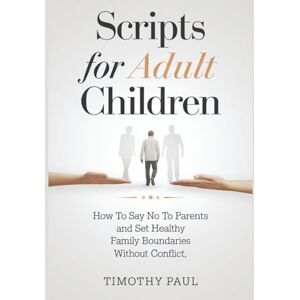 PAUL, TIMOTHY SCRIPTS FOR ADULT CHILDREN: How to Say No to Parents and Set Healthy Family Boundaries Without Conflict (Self-Help) PAUL, TIMOTHY SCRIPTS FOR ADULT CHILDREN: How to Say No to Parents and Set Healthy Family Boundaries Without Conflict (Self-Help)