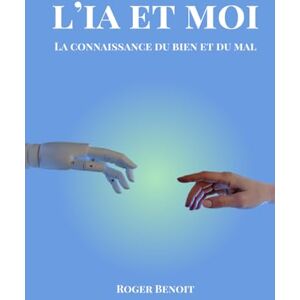 Benoit, Roger L’IA et Moi La connaissance du bien et du mal. Benoit, Roger L’IA et Moi La connaissance du bien et du mal.