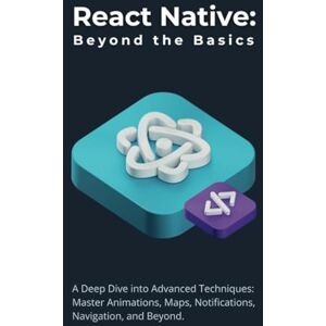 Parvin, R. React Native: Beyond the Basics: A Deep Dive into Advanced Techniques: Master Animations, Maps, Notifications, Navigation, and Beyond Parvin, R. React Native: Beyond the Basics: A Deep Dive into Advanced Techniques: Master Animations, Maps, Notifications, Navigation, and Beyond