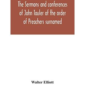 Elliott, Walter The sermons and conferences of John Tauler of the order of Preachers surnamed "The Illuminated Doctor"; being his spiritual doctrine Elliott, Walter The sermons and conferences of John Tauler of the order of Preachers surnamed "The Illuminated Doctor"; being his spiritual doctrine