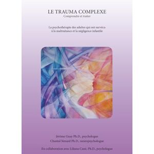 Guay Psychologue, Jérôme Le trauma complexe: La psychothérapie des adultes qui ont survécu à la maltraitance et à la négligence infantile Guay Psychologue, Jérôme Le trauma complexe: La psychothérapie des adultes qui ont survécu à la maltraitance et à la négligence infantile