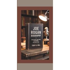 K. Hill, Tony JOE ROGAN BIOGRAPHY: Truth-Seeker, Risk-Taker, Rule-Breaker – The Untold Story K. Hill, Tony JOE ROGAN BIOGRAPHY: Truth-Seeker, Risk-Taker, Rule-Breaker – The Untold Story