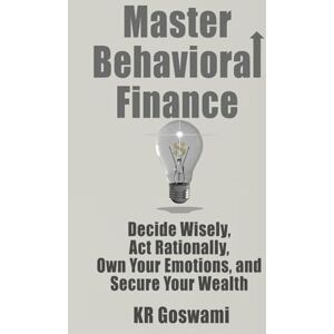 Goswami, KR Master Behavioral Finance: Decide Wisely Act Rationally Own Your Emotions, and Secure Your Wealth Goswami, KR Master Behavioral Finance: Decide Wisely Act Rationally Own Your Emotions, and Secure Your Wealth