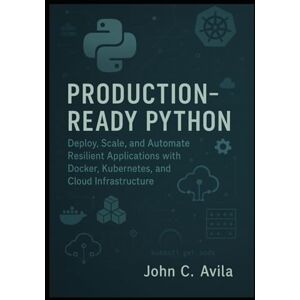 C. Avila, John Production-Ready Python: Deploy, Scale, and Automate Resilient Applications with Docker, Kubernetes, and Cloud Infrastructure C. Avila, John Production-Ready Python: Deploy, Scale, and Automate Resilient Applications with Docker, Kubernetes, and Cloud Infrastructure