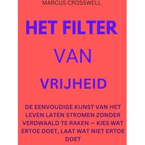 Crosswell, Marcus HET FILTER VAN VRIJHEID: DE EENVOUDIGE KUNST VAN HET LEVEN LATEN STROMEN ZONDER VERDWAALD TE RAKEN — KIES WAT ERTOE DOET, LAAT WAT NIET ERTOE DOET Crosswell, Marcus HET FILTER VAN VRIJHEID: DE EENVOUDIGE KUNST VAN HET LEVEN LATEN STROMEN ZONDER VERDWAALD TE RAKEN — KIES WAT ERTOE DOET, LAAT WAT NIET ERTOE DOET