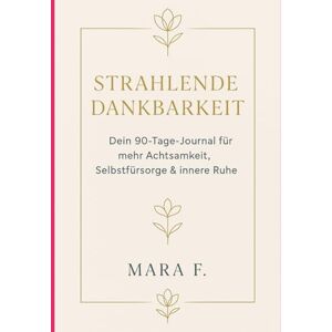 F, Mara Strahlende Dankbarkeit: Dein 90-Tage-Journal für mehr Achtsamkeit, Selbstfürsorge & innere Ruhe F, Mara Strahlende Dankbarkeit: Dein 90-Tage-Journal für mehr Achtsamkeit, Selbstfürsorge & innere Ruhe