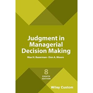 Bazerman, Max H. Judgment in Managerial Decision Making, 8e Custom Edition Bazerman, Max H. Judgment in Managerial Decision Making, 8e Custom Edition