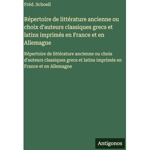 Schoell, Fréd. Répertoire de littérature ancienne ou choix d'auteurs classiques grecs et latins imprimés en France et en Allemagne: Répertoire de littérature ... et latins imprimés en France et en Allemagne Schoell, Fréd. Répertoire de littérature ancienne ou choix d'auteurs classiques grecs et latins imprimés en France et en Allemagne: Répertoire de littérature ... et latins imprimés en France et en Allemagne