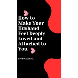 Goodness, Loveth How to Make Your Husband Feel Deeply Loved and Attached to You. Goodness, Loveth How to Make Your Husband Feel Deeply Loved and Attached to You.
