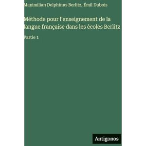 Berlitz, Maximilian Delphinus Méthode pour l'enseignement de la langue française dans les écoles Berlitz: Partie 1 Berlitz, Maximilian Delphinus Méthode pour l'enseignement de la langue française dans les écoles Berlitz: Partie 1