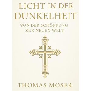 Moser, Thomas Licht in der Dunkelheit: Von der Schöpfung zur neuen Welt Moser, Thomas Licht in der Dunkelheit: Von der Schöpfung zur neuen Welt
