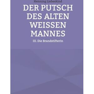 Liebeskind, Henning Der Putsch des alten weißen Mannes: Die Brandstifterin Liebeskind, Henning Der Putsch des alten weißen Mannes: Die Brandstifterin