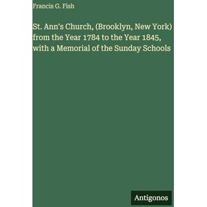 Fish, Francis G St. Ann's Church, (Brooklyn, New York) from the Year 1784 to the Year 1845, with a Memorial of the Sunday Schools Fish, Francis G St. Ann's Church, (Brooklyn, New York) from the Year 1784 to the Year 1845, with a Memorial of the Sunday Schools