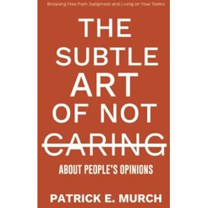 E. Murch, Patrick The Subtle Art of Not Caring about People's Opinions: Breaking Free from Judgment and Living on Your Terms E. Murch, Patrick The Subtle Art of Not Caring about People's Opinions: Breaking Free from Judgment and Living on Your Terms