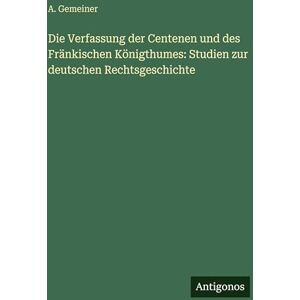 Gemeiner, A. Die Verfassung der Centenen und des Fränkischen Königthumes: Studien zur deutschen Rechtsgeschichte Gemeiner, A. Die Verfassung der Centenen und des Fränkischen Königthumes: Studien zur deutschen Rechtsgeschichte