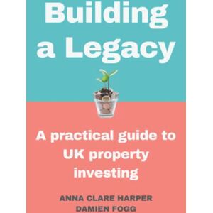 Fogg, Damien Building a Legacy: A practical guide to UK property investing Fogg, Damien Building a Legacy: A practical guide to UK property investing