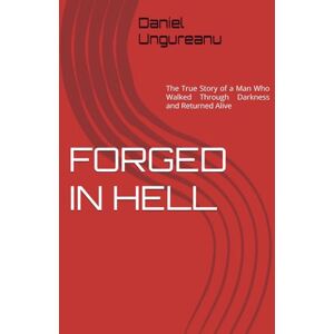 Ungureanu, Daniel FORGED IN HELL: The True Story of a Man Who Walked Through Darkness and Returned Alive Ungureanu, Daniel FORGED IN HELL: The True Story of a Man Who Walked Through Darkness and Returned Alive
