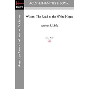 Link, Arthur S. Wilson: The Road to the White House Link, Arthur S. Wilson: The Road to the White House