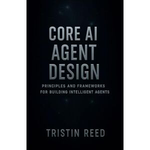 Reed, Tristin Core AI Agent Design: Principles and Frameworks for Building Intelligent Agents — An Essential Guide for Beginners in Agentic AI Reed, Tristin Core AI Agent Design: Principles and Frameworks for Building Intelligent Agents — An Essential Guide for Beginners in Agentic AI
