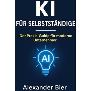 Bier, Alexander KI für Selbstständige: Der Praxis-Guide für moderne Unternehmer:innen – Automatisiere Marketing, Büro und Kundenservice mit Künstlicher Intelligenz Bier, Alexander KI für Selbstständige: Der Praxis-Guide für moderne Unternehmer:innen – Automatisiere Marketing, Büro und Kundenservice mit Künstlicher Intelligenz